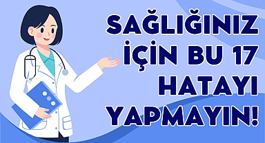 Sağlığınız için bu 17 hatayı yapmayın!