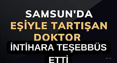 Samsun'da eşiyle tartışan doktor intihara teşebbüs etti!