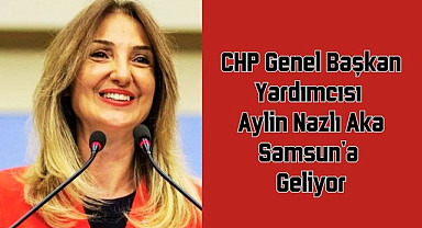 CHP Genel Başkan Yardımcısı Aylin Nazlı Aka Samsun'a Geliyor