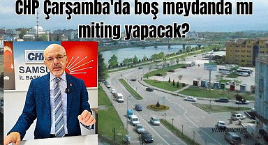 Samsun'da CHP Çarşamba'da boş meydanda mı miting yapacak?