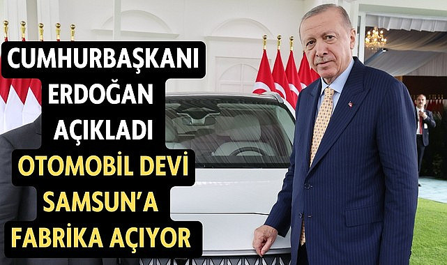 Otomobil devi Samsun'da fabrika açıyor Cumhurbaşkanı Erdoğan Açıkladı!