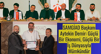 SAMGİAD Başkanı Aytekin Demir: Güçlü Bir Ekonomi, Güçlü Bir İş Dünyasıyla Mümkündür