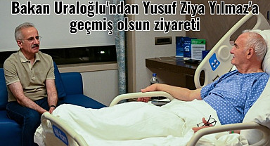 Bakan Uraloğlu'ndan Yusuf Ziya Yılmaz'a geçmiş olsun ziyareti