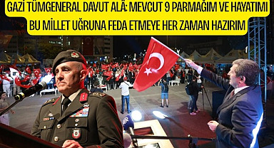 GAZİ TÜMGENERAL DAVUT ALÂ: MEVCUT 9 PARMAĞIM VE HAYATIMI BU MİLLET UĞRUNA FEDA ETMEYE HER ZAMAN HAZIRIM