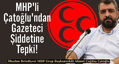 MHP'li Meclis Üyesi Çatoğlu'ndan Gazeteci Şiddetine Tepki!