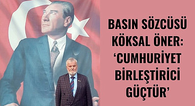 BASIN SÖZCÜSÜ KÖKSAL ÖNER: CUMHURİYET BİRLEŞTİRİCİ GÜÇTÜR