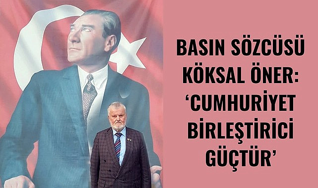 BASIN SÖZCÜSÜ KÖKSAL ÖNER: CUMHURİYET BİRLEŞTİRİCİ GÜÇTÜR