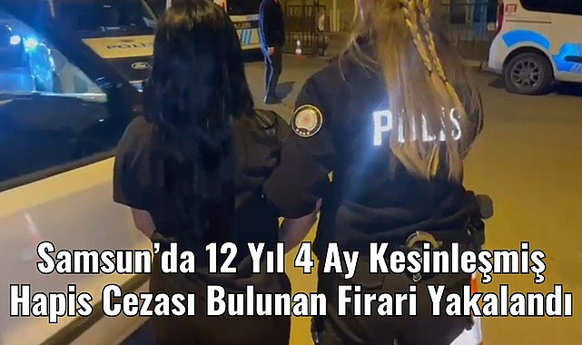 Samsun’da 12 Yıl 4 Ay Kesinleşmiş Hapis Cezası Bulunan Firari Yakalandı