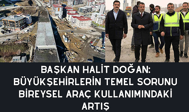 BAŞKAN HALİT DOĞAN: BÜYÜKŞEHİRLERİN TEMEL SORUNU BİREYSEL ARAÇ KULLANIMINDAKİ ARTIŞ