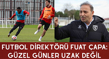 FUTBOL DİREKTÖRÜ FUAT ÇAPA: GÜZEL GÜNLER UZAK DEĞİL