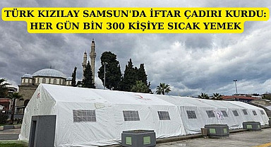 TÜRK KIZILAY SAMSUN'DA İFTAR ÇADIRI KURDU: HER GÜN BİN 300 KİŞİYE SICAK YEMEK