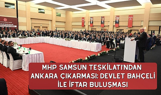 MHP Samsun Teşkilatı’ndan Ankara Çıkarması: Devlet Bahçeli ile İftar Buluşması