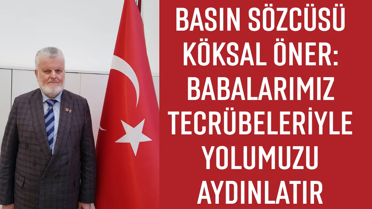 BASIN SÖZCÜSÜ KÖKSAL ÖNER: BABALARIMIZ TECRÜBELERİYLE YOLUMUZU AYDINLATIR