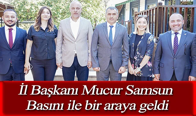 İl Başkanı Mucur Samsun Basını ile bir araya geldi