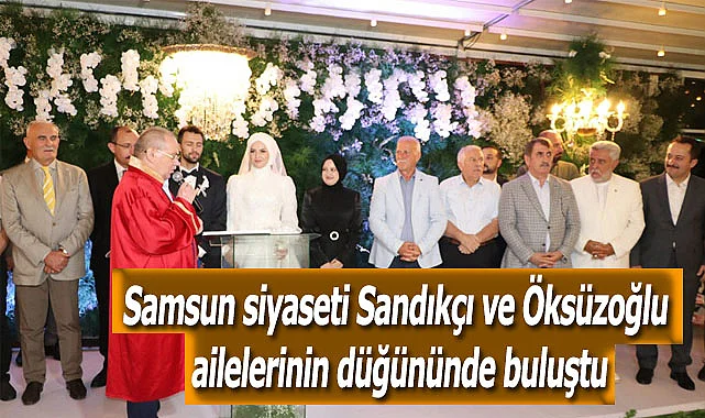 Samsun siyaseti Sandıkçı ve Öksüzoğlu ailelerinin düğününde buluştu