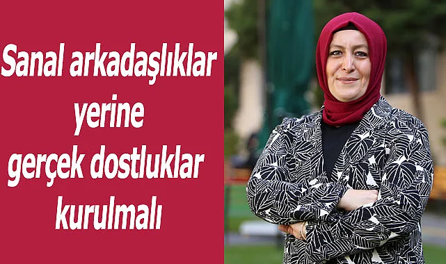 Sanal arkadaşlıklar yerine gerçek dostluklar kurulmalı