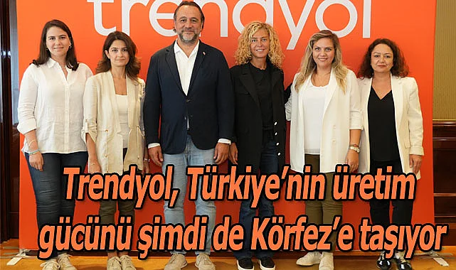 Trendyol, Türkiye’nin üretim gücünü şimdi de Körfez’e taşıyor