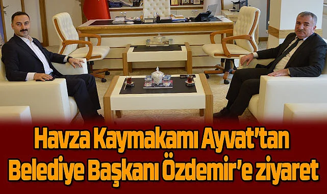 Havza Kaymakamı Ayvat’tan Belediye Başkanı Özdemir’e ziyaret