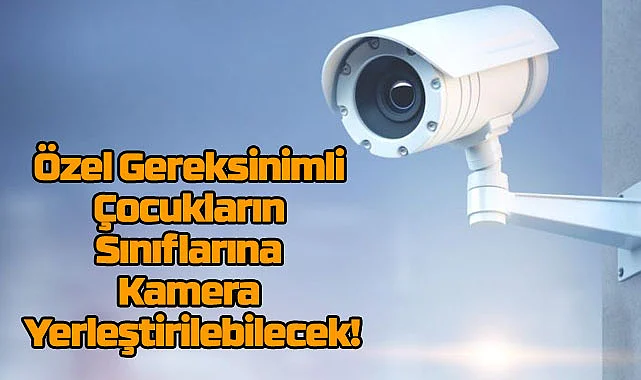 Özel Gereksinimli Çocukların Sınıflarına Kamera Yerleştirilebilecek!