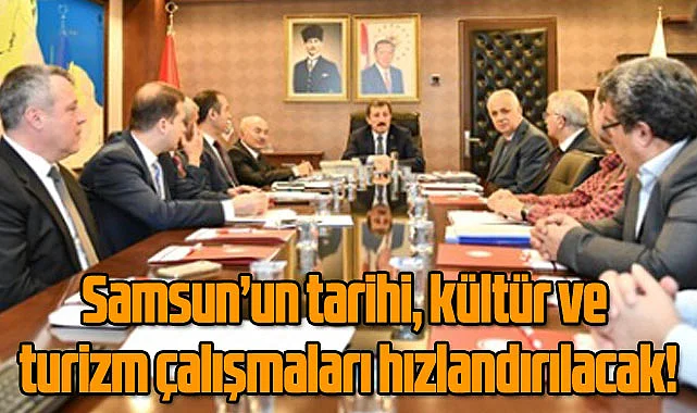 Samsun’un tarihi, kültür ve turizm çalışmaları hızlandırılacak!