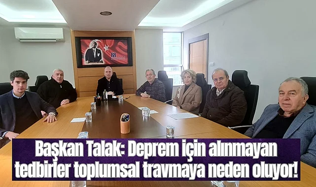 Başkan Talak: Deprem için alınmayan tedbirler toplumsal travmaya neden oluyor!