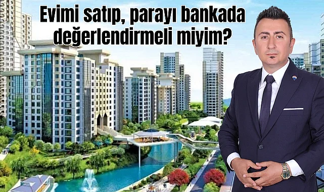 Evimi satıp, parayı bankada değerlendirmeli miyim? Samsunlu Emlakçı Güney cevapladı!