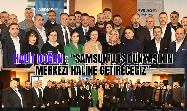 Halit Doğan: Samsun'u iş dünyasının merkezi haline getireceğiz