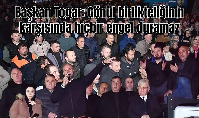 Başkan Togar: Gönül birlikteliğinin karşısında hiçbir engel duramaz