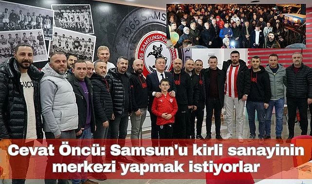 Cevat Öncü: Samsun'u kirli sanayinin merkezi yapmak istiyorlar