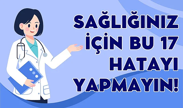 Sağlığınız için bu 17 hatayı yapmayın!