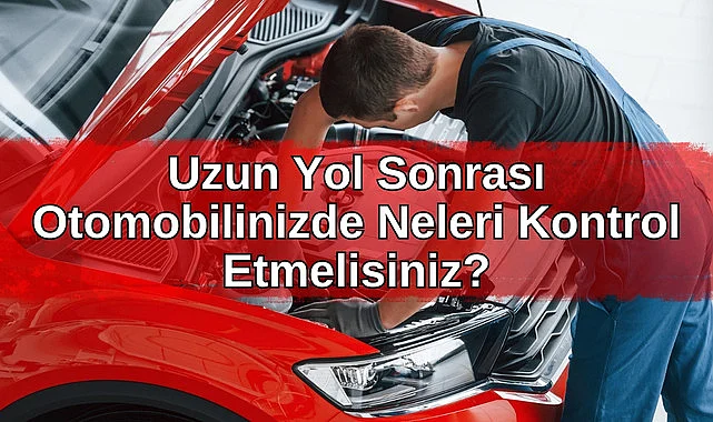 Uzun Yol Sonrası Otomobilinizde Neleri Kontrol Etmelisiniz?