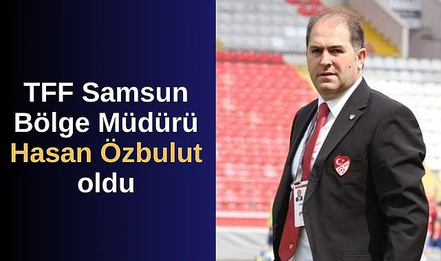 TFF Samsun Bölge Müdürü Hasan Özbulut oldu
