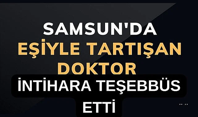 Samsun'da eşiyle tartışan doktor intihara teşebbüs etti!