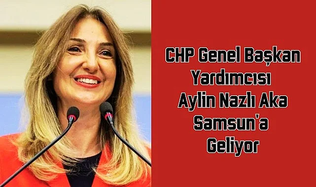CHP Genel Başkan Yardımcısı Aylin Nazlı Aka Samsun'a Geliyor