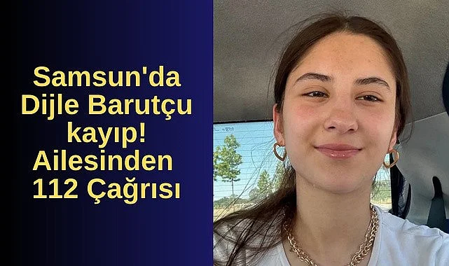 Samsun'da Dijle Barutçu kayıp! Ailesinden 112 Çağrısı
