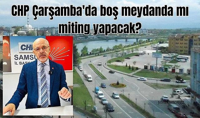 Samsun'da CHP Çarşamba'da boş meydanda mı miting yapacak?