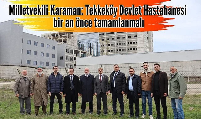 Milletvekili Mehmet Karaman: Tekkeköy Devlet Hastahanesi bir an önce tamamlanmalı