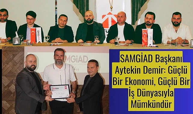 SAMGİAD Başkanı Aytekin Demir: Güçlü Bir Ekonomi, Güçlü Bir İş Dünyasıyla Mümkündür