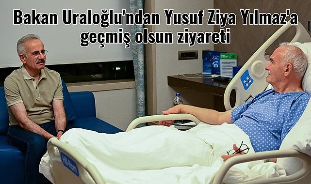 Bakan Uraloğlu'ndan Yusuf Ziya Yılmaz'a geçmiş olsun ziyareti