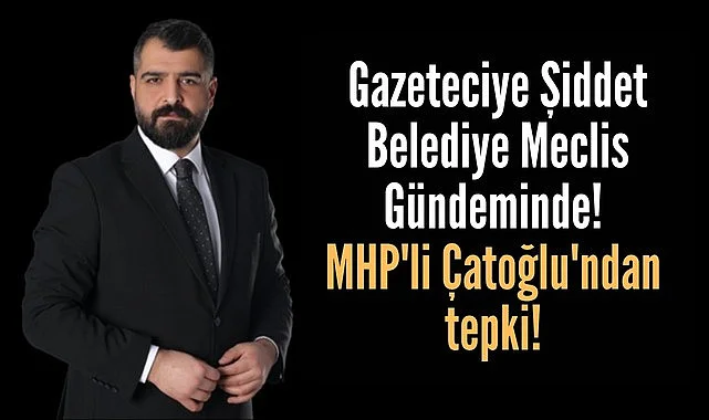 Gazeteciye Şiddet Belediye Meclis Gündeminde! MHP'li Çatoğlu'ndan tepki! 