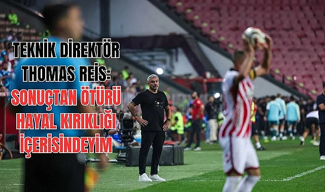 TEKNİK DİREKTÖR THOMAS REİS: SONUÇTAN ÖTÜRÜ HAYAL KIRIKLIĞI İÇERİSİNDEYİM