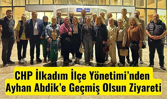 CHP İlkadım İlçe Yönetimi’nden Ayhan Abdik’e Geçmiş Olsun Ziyareti