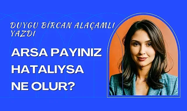 Yüksek Mühendis Duygu Bircan ALAÇAMLI yazdı; Arsa Payınız Hatalıysa Ne Olur?