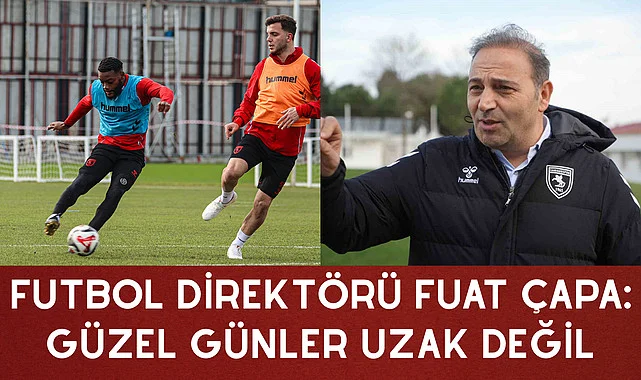 FUTBOL DİREKTÖRÜ FUAT ÇAPA: GÜZEL GÜNLER UZAK DEĞİL