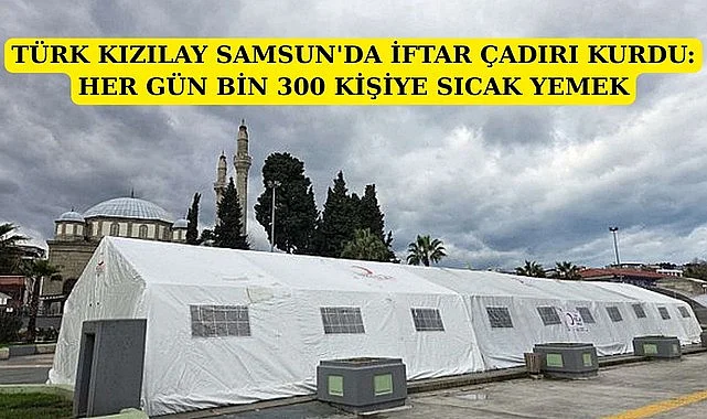 TÜRK KIZILAY SAMSUN'DA İFTAR ÇADIRI KURDU: HER GÜN BİN 300 KİŞİYE SICAK YEMEK