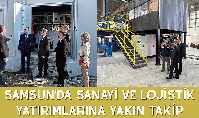 SAMSUN’DA SANAYİ VE LOJİSTİK YATIRIMLARINA YAKIN TAKİP