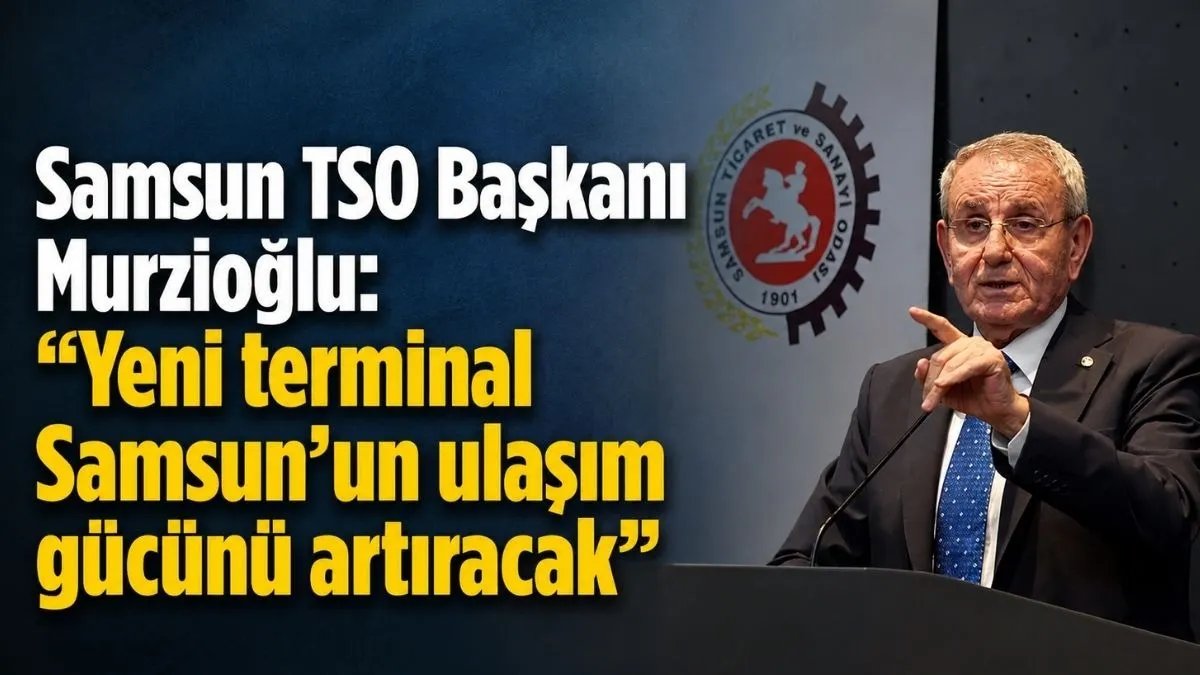 Samsun TSO Başkanı Murzioğlu: Yeni terminal Samsun’un ulaşım gücünü artıracak”